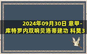 2024年09月30日 意甲-库特罗内双响贝洛蒂建功 科莫3-2维罗纳取两连胜